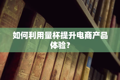 如何利用量杯提升电商产品体验？