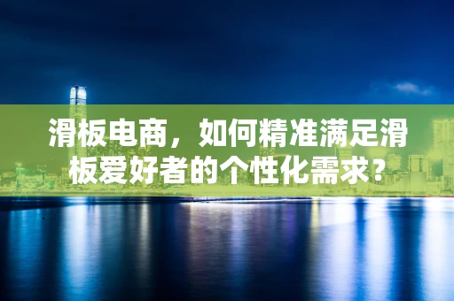 滑板电商，如何精准满足滑板爱好者的个性化需求？