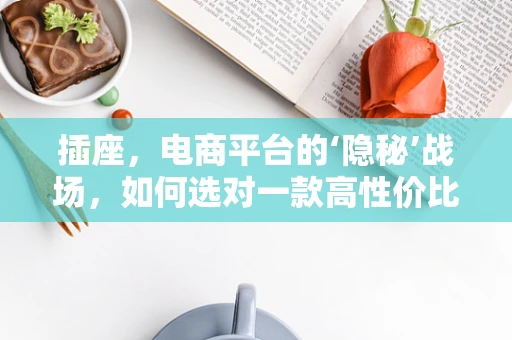插座，电商平台的‘隐秘’战场，如何选对一款高性价比的插座？