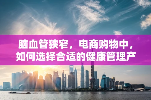 脑血管狭窄，电商购物中，如何选择合适的健康管理产品？