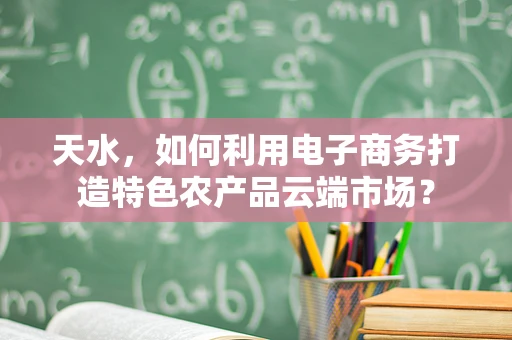 天水，如何利用电子商务打造特色农产品云端市场？