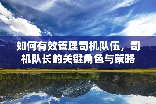 如何有效管理司机队伍，司机队长的关键角色与策略