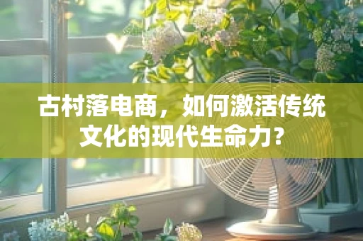 古村落电商，如何激活传统文化的现代生命力？