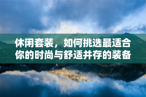 休闲套装，如何挑选最适合你的时尚与舒适并存的装备？