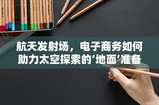 航天发射场，电子商务如何助力太空探索的‘地面’准备？