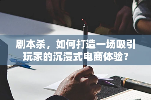 剧本杀，如何打造一场吸引玩家的沉浸式电商体验？