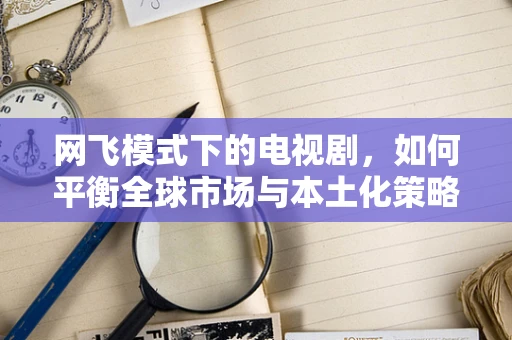 网飞模式下的电视剧，如何平衡全球市场与本土化策略？