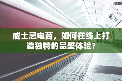 威士忌电商，如何在线上打造独特的品鉴体验？