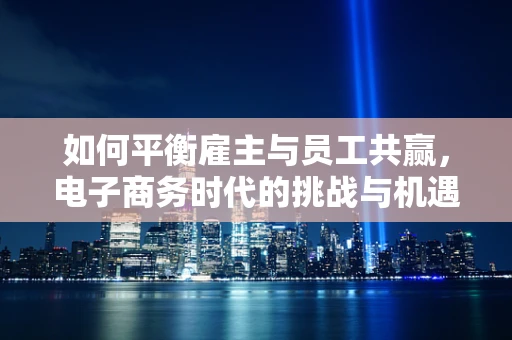 如何平衡雇主与员工共赢，电子商务时代的挑战与机遇？