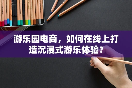 游乐园电商，如何在线上打造沉浸式游乐体验？