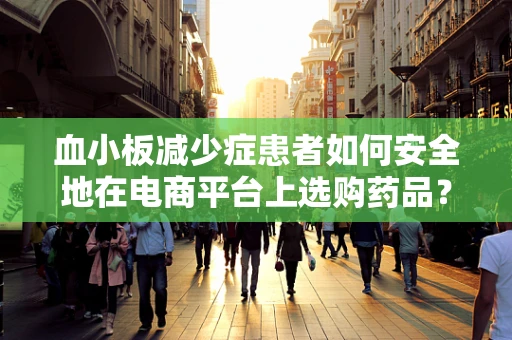 血小板减少症患者如何安全地在电商平台上选购药品？