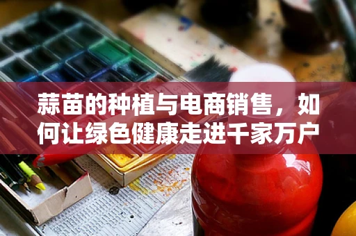 蒜苗的种植与电商销售，如何让绿色健康走进千家万户？
