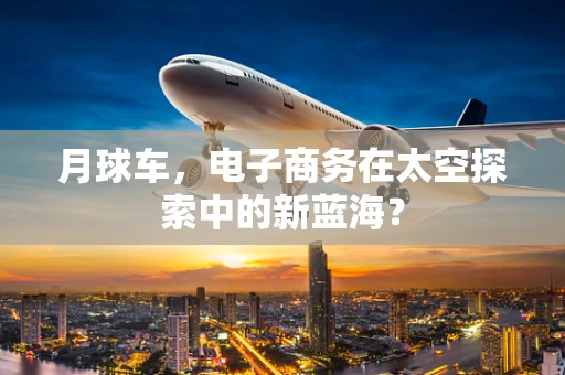 月球车，电子商务在太空探索中的新蓝海？