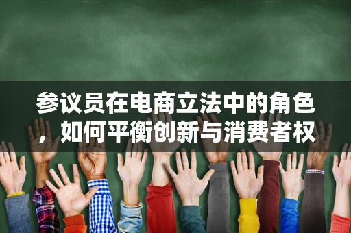参议员在电商立法中的角色，如何平衡创新与消费者权益？