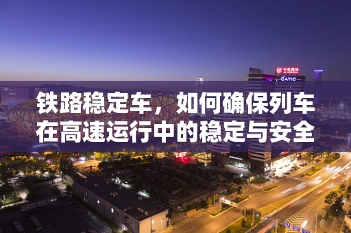 铁路稳定车，如何确保列车在高速运行中的稳定与安全？