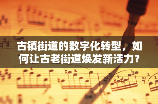 古镇街道的数字化转型，如何让古老街道焕发新活力？
