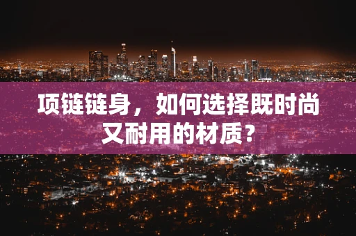 项链链身，如何选择既时尚又耐用的材质？