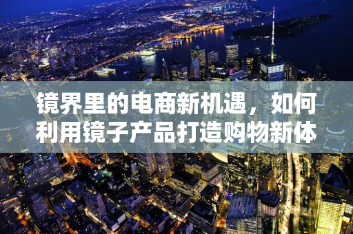 镜界里的电商新机遇，如何利用镜子产品打造购物新体验？