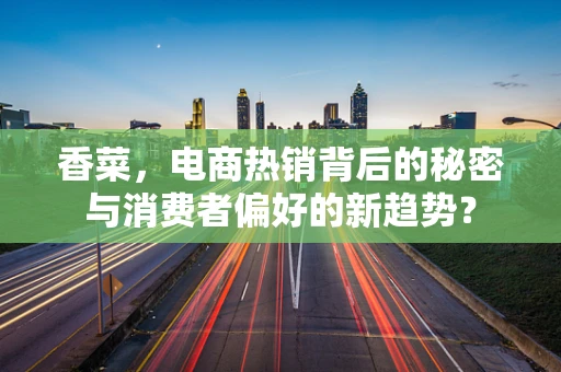 香菜，电商热销背后的秘密与消费者偏好的新趋势？