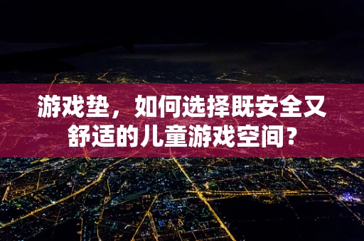 游戏垫，如何选择既安全又舒适的儿童游戏空间？