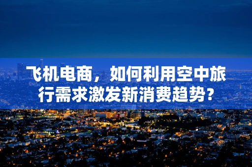 飞机电商，如何利用空中旅行需求激发新消费趋势？
