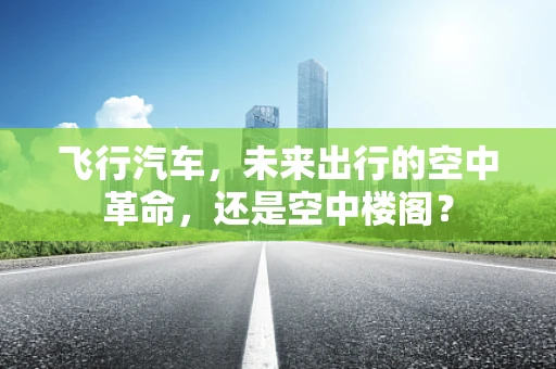 飞行汽车，未来出行的空中革命，还是空中楼阁？