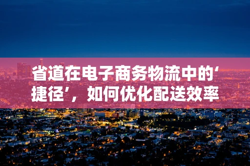 省道在电子商务物流中的‘捷径’，如何优化配送效率？