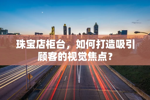 珠宝店柜台，如何打造吸引顾客的视觉焦点？