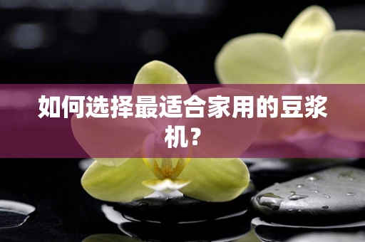 如何选择最适合家用的豆浆机？