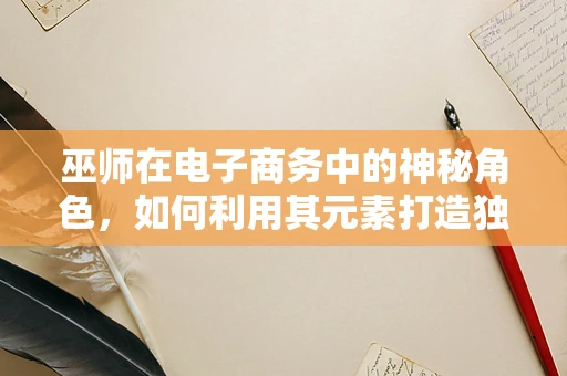巫师在电子商务中的神秘角色，如何利用其元素打造独特购物体验？