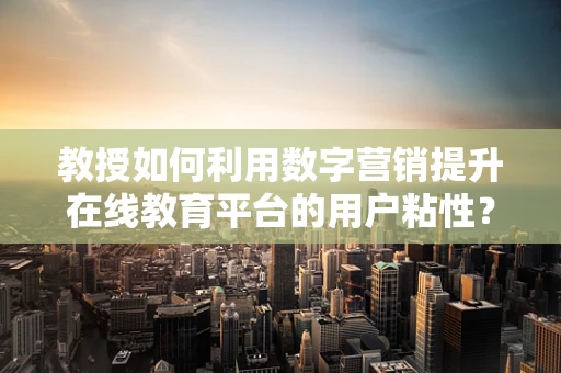 教授如何利用数字营销提升在线教育平台的用户粘性？