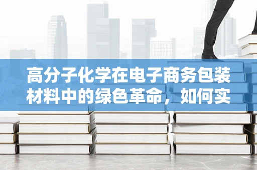 高分子化学在电子商务包装材料中的绿色革命，如何实现更环保、更经济的选择？