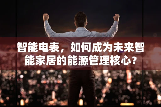智能电表，如何成为未来智能家居的能源管理核心？