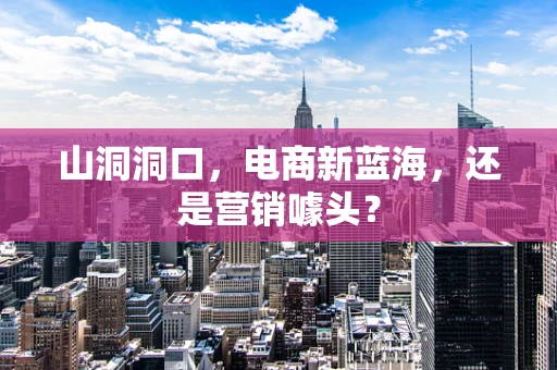山洞洞口，电商新蓝海，还是营销噱头？