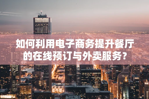 如何利用电子商务提升餐厅的在线预订与外卖服务？