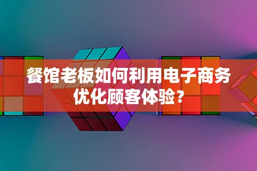 餐馆老板如何利用电子商务优化顾客体验？