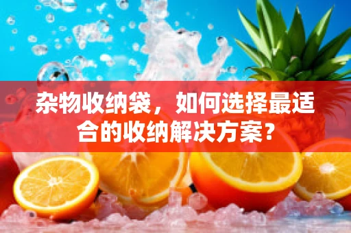 杂物收纳袋，如何选择最适合的收纳解决方案？