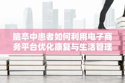 脑卒中患者如何利用电子商务平台优化康复与生活管理？