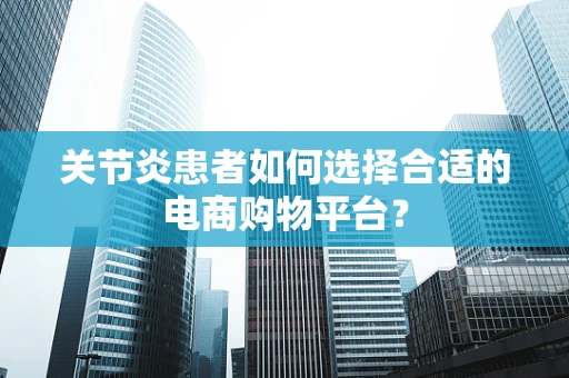关节炎患者如何选择合适的电商购物平台？