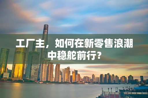 工厂主，如何在新零售浪潮中稳舵前行？