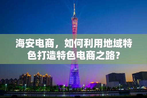 海安电商，如何利用地域特色打造特色电商之路？