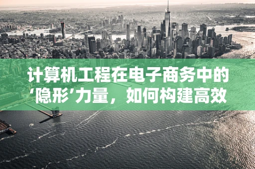 计算机工程在电子商务中的‘隐形’力量，如何构建高效、安全的交易平台？
