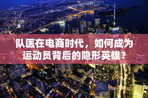 队医在电商时代，如何成为运动员背后的隐形英雄？