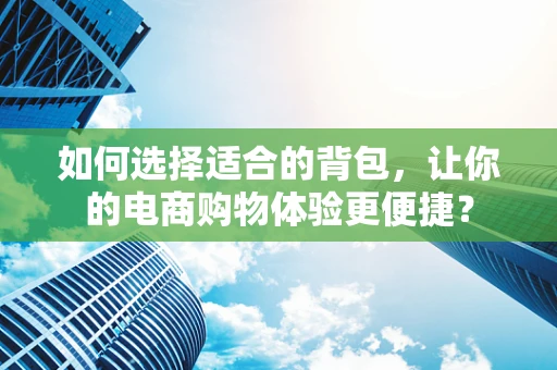如何选择适合的背包，让你的电商购物体验更便捷？
