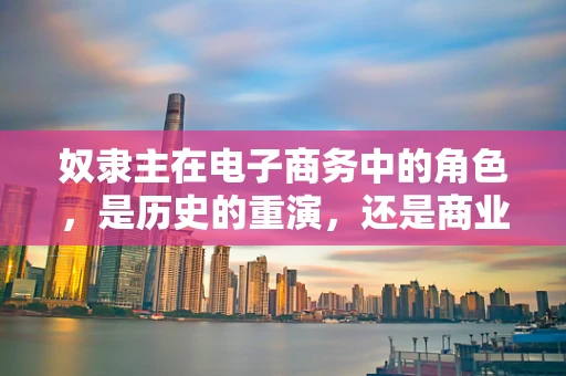 奴隶主在电子商务中的角色，是历史的重演，还是商业模式的创新？