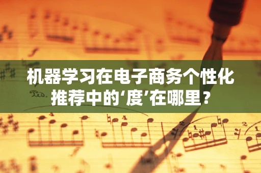 机器学习在电子商务个性化推荐中的‘度’在哪里？