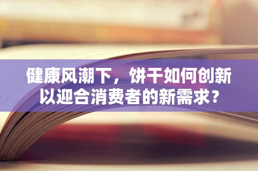 健康风潮下，饼干如何创新以迎合消费者的新需求？