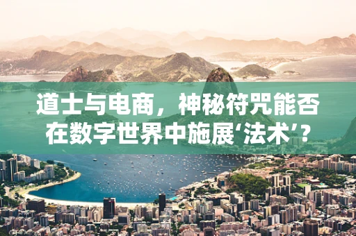 道士与电商，神秘符咒能否在数字世界中施展‘法术’？