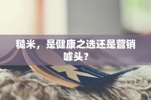 糙米，是健康之选还是营销噱头？