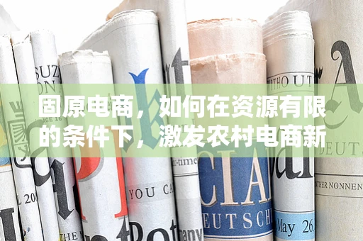 固原电商，如何在资源有限的条件下，激发农村电商新活力？
